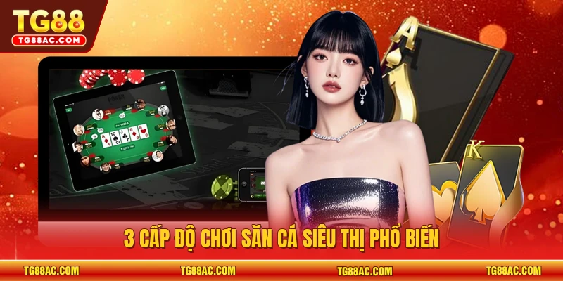 3 cấp độ chơi săn cá siêu thị phổ biến