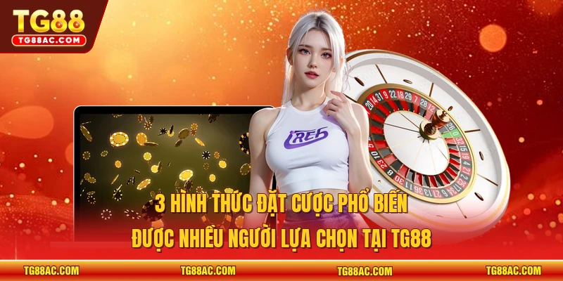 3 hình thức đặt cược phổ biến được nhiều người lựa chọn tại TG88