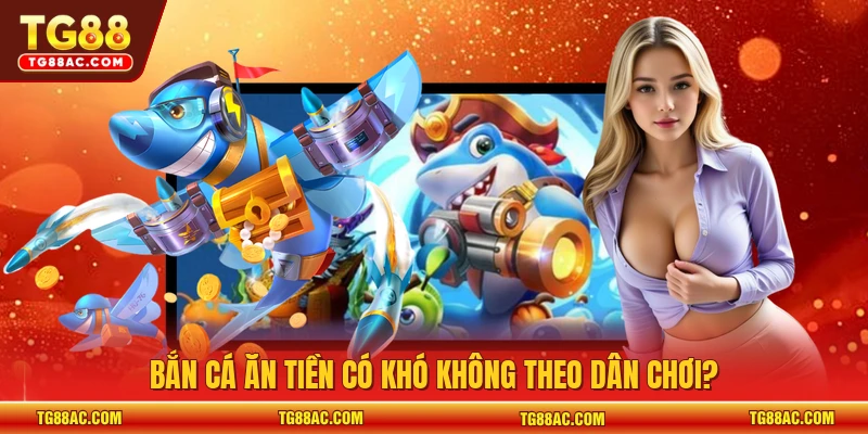Bắn cá ăn tiền có khó không theo dân chơi?