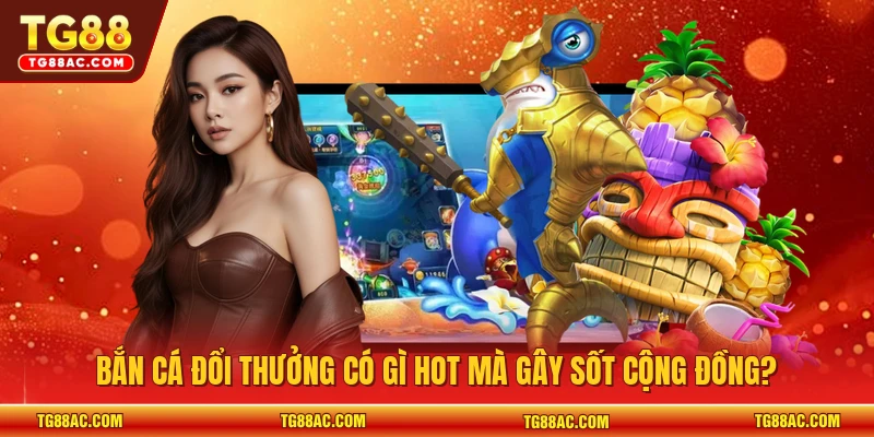 Bắn cá đổi thưởng có gì hot mà gây sốt cộng đồng?