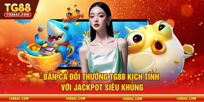Bắn cá đổi thưởng TG88 kịch tính với jackpot siêu khủng