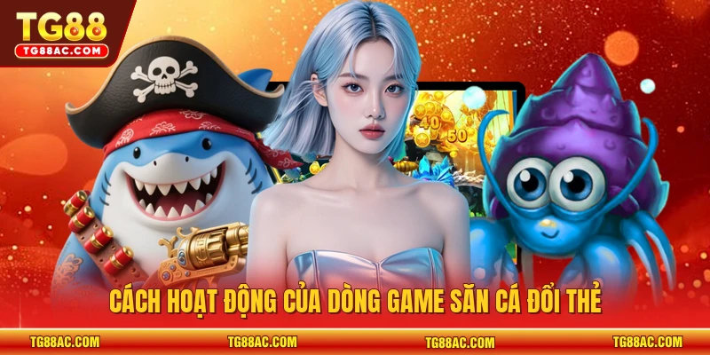 Cách hoạt động của dòng game săn cá đổi thẻ