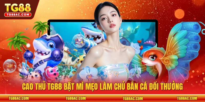 Cao thủ TG88 bật mí mẹo làm chủ bắn cá đổi thưởng