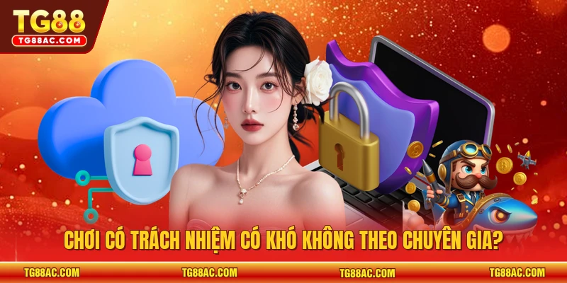 Chơi có trách nhiệm có khó không theo chuyên gia?