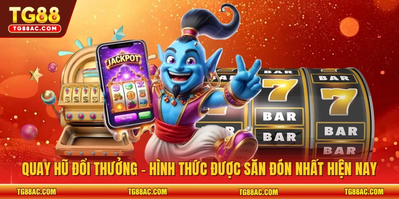 Quay hũ đổi thưởng - Hình thức được săn đón nhất hiện nay