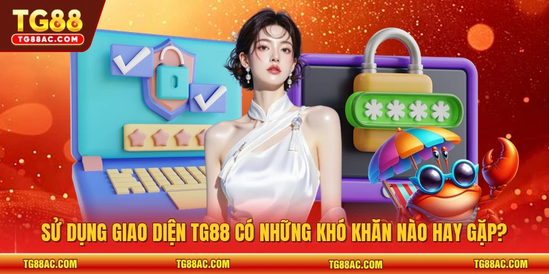 Sử dụng giao diện TG88 có những khó khăn nào hay gặp?