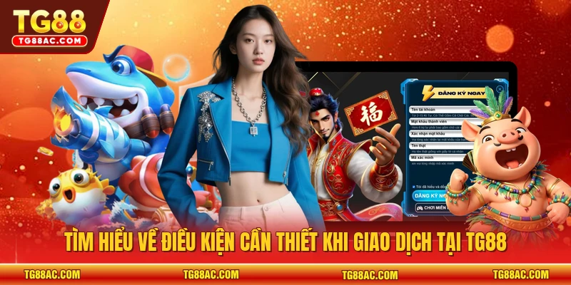 Tìm hiểu về điều kiện cần thiết khi giao dịch tại TG88
