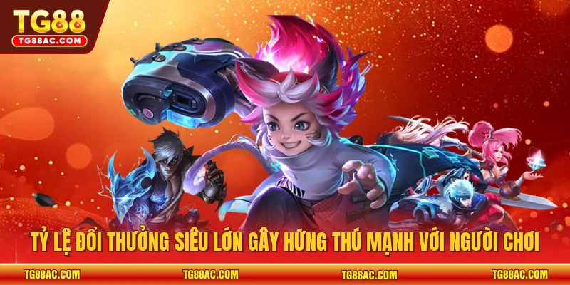 Tỷ lệ đổi thưởng siêu lớn gây hứng thú mạnh với người chơi